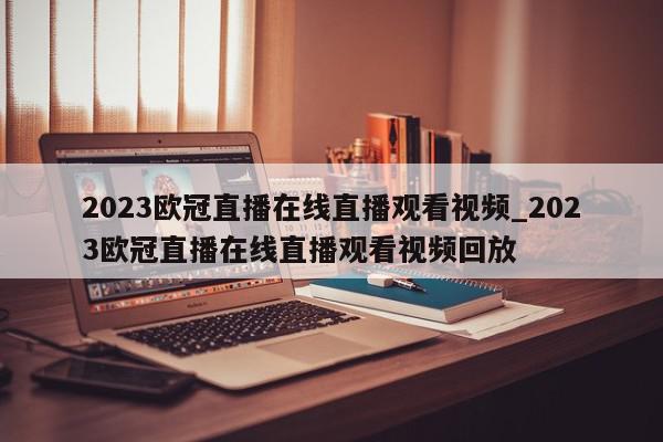 2023欧冠直播在线直播观看视频_2023欧冠直播在线直播观看视频回放