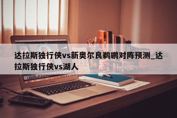 达拉斯独行侠vs新奥尔良鹈鹕对阵预测_达拉斯独行侠vs湖人