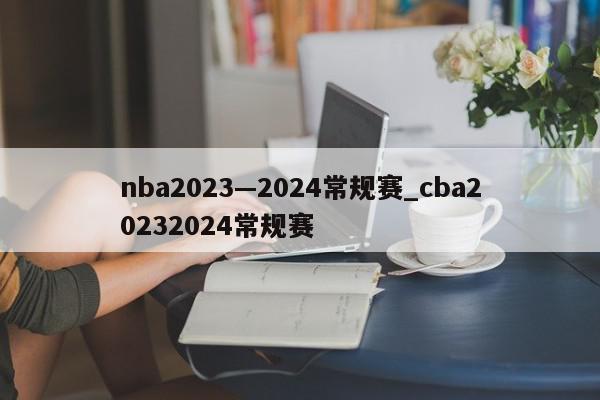 nba2023—2024常规赛_cba20232024常规赛