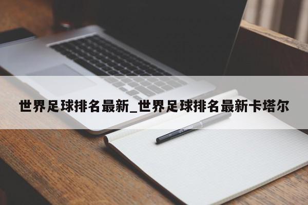 世界足球排名最新_世界足球排名最新卡塔尔