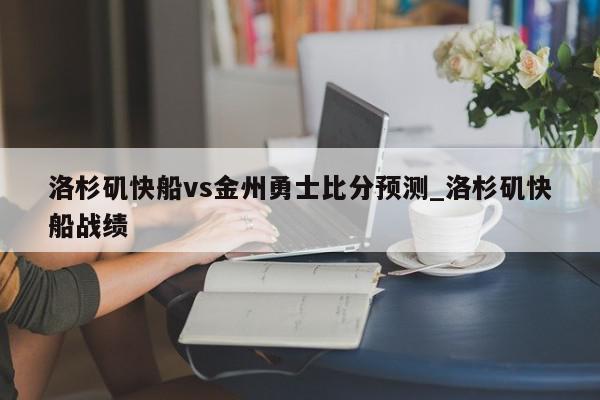 洛杉矶快船vs金州勇士比分预测_洛杉矶快船战绩