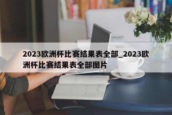 2023欧洲杯比赛结果表全部_2023欧洲杯比赛结果表全部图片