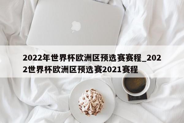 2022年世界杯欧洲区预选赛赛程_2022世界杯欧洲区预选赛2021赛程