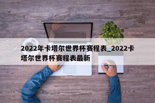 2022年卡塔尔世界杯赛程表_2022卡塔尔世界杯赛程表最新