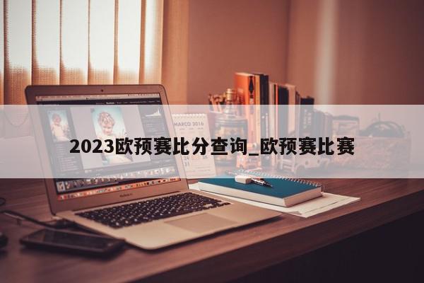 2023欧预赛比分查询_欧预赛比赛