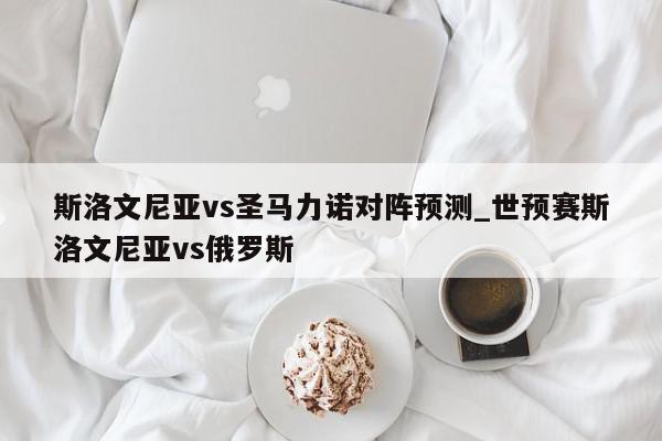 斯洛文尼亚vs圣马力诺对阵预测_世预赛斯洛文尼亚vs俄罗斯