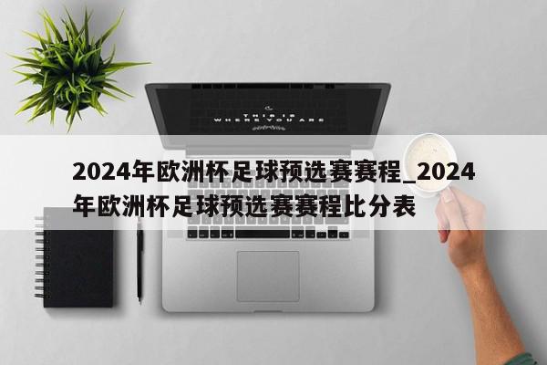 2024年欧洲杯足球预选赛赛程_2024年欧洲杯足球预选赛赛程比分表