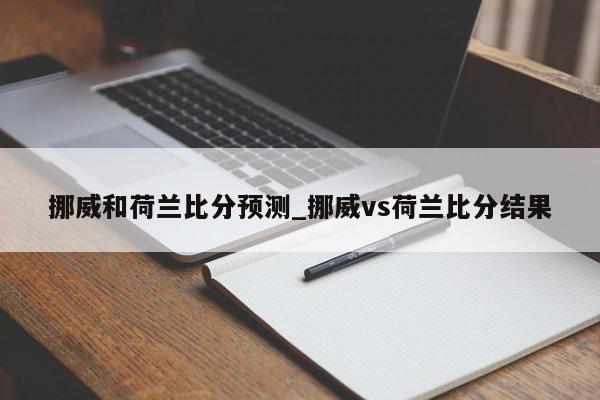 挪威和荷兰比分预测_挪威vs荷兰比分结果