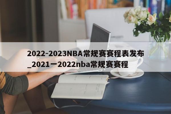 2022-2023NBA常规赛赛程表发布_2021一2022nba常规赛赛程