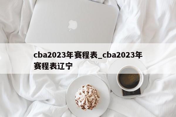 cba2023年赛程表_cba2023年赛程表辽宁