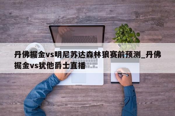 丹佛掘金vs明尼苏达森林狼赛前预测_丹佛掘金vs犹他爵士直播