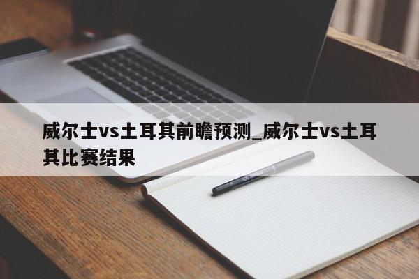 威尔士vs土耳其前瞻预测_威尔士vs土耳其比赛结果