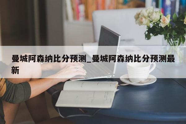 曼城阿森纳比分预测_曼城阿森纳比分预测最新