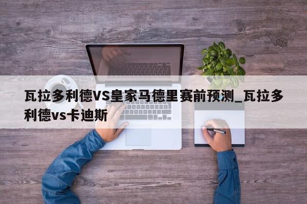 瓦拉多利德VS皇家马德里赛前预测_瓦拉多利德vs卡迪斯