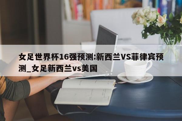 女足世界杯16强预测:新西兰VS菲律宾预测_女足新西兰vs美国