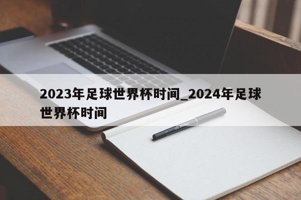 2023年足球世界杯时间_2024年足球世界杯时间