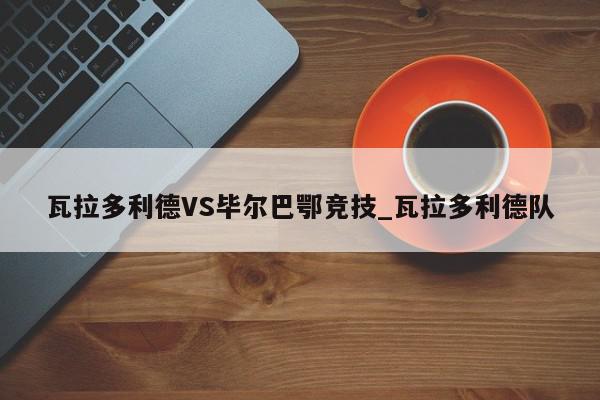 瓦拉多利德VS毕尔巴鄂竞技_瓦拉多利德队