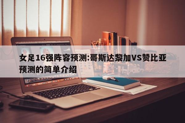 女足16强阵容预测:哥斯达黎加VS赞比亚预测的简单介绍