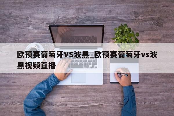 欧预赛葡萄牙VS波黑_欧预赛葡萄牙vs波黑视频直播