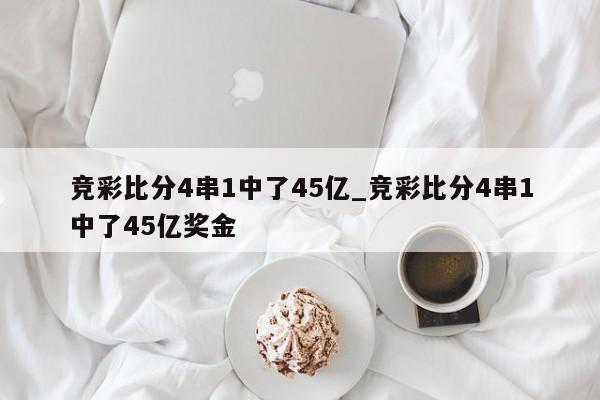 竞彩比分4串1中了45亿_竞彩比分4串1中了45亿奖金