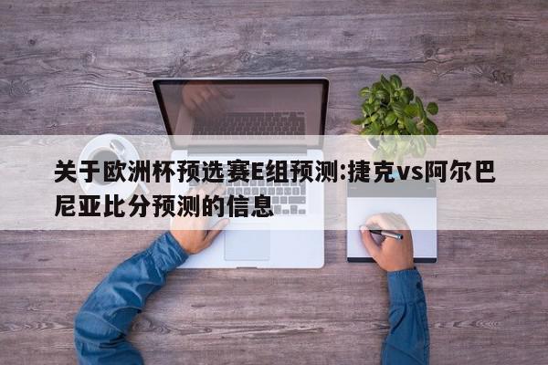 关于欧洲杯预选赛E组预测:捷克vs阿尔巴尼亚比分预测的信息