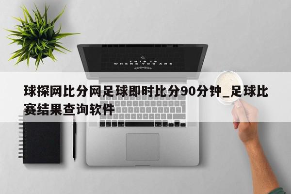 球探网比分网足球即时比分90分钟_足球比赛结果查询软件