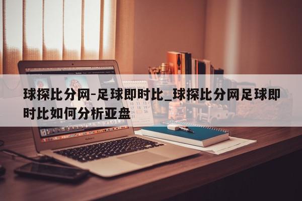 球探比分网-足球即时比_球探比分网足球即时比如何分析亚盘