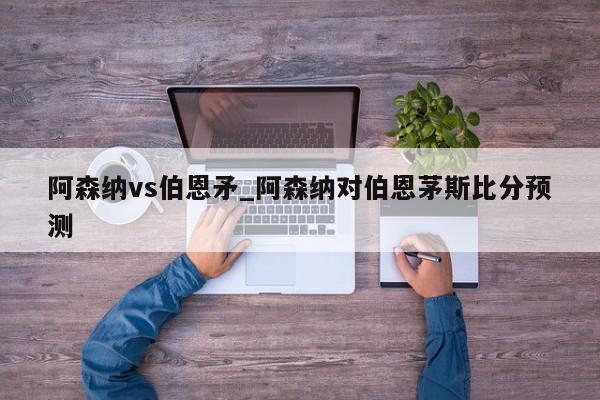 阿森纳vs伯恩矛_阿森纳对伯恩茅斯比分预测