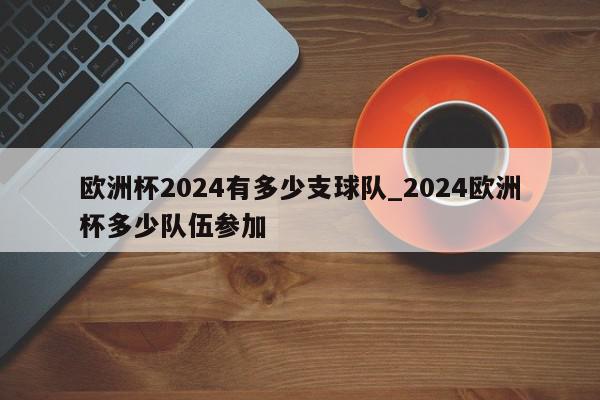 欧洲杯2024有多少支球队_2024欧洲杯多少队伍参加