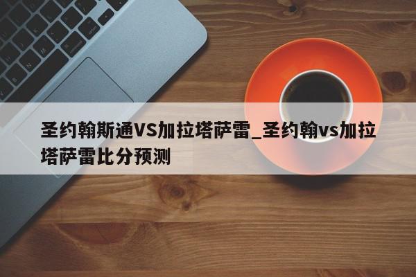 圣约翰斯通VS加拉塔萨雷_圣约翰vs加拉塔萨雷比分预测