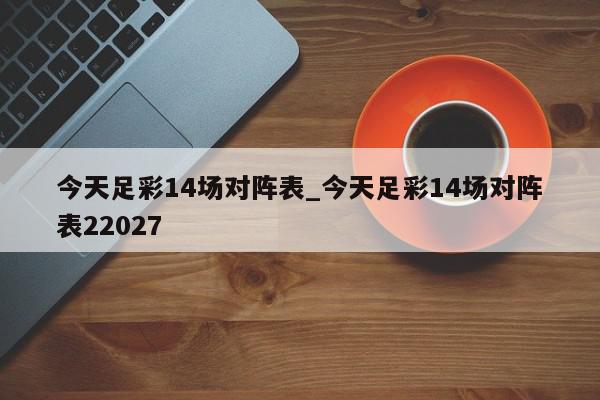 今天足彩14场对阵表_今天足彩14场对阵表22027