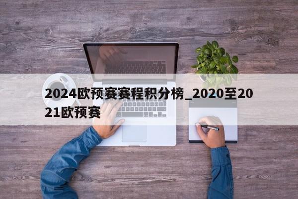 2024欧预赛赛程积分榜_2020至2021欧预赛