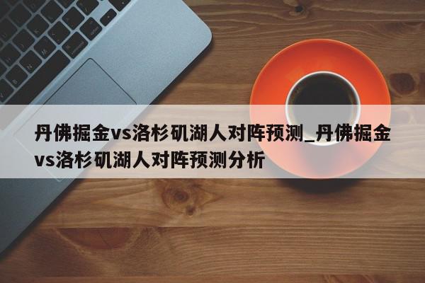 丹佛掘金vs洛杉矶湖人对阵预测_丹佛掘金vs洛杉矶湖人对阵预测分析