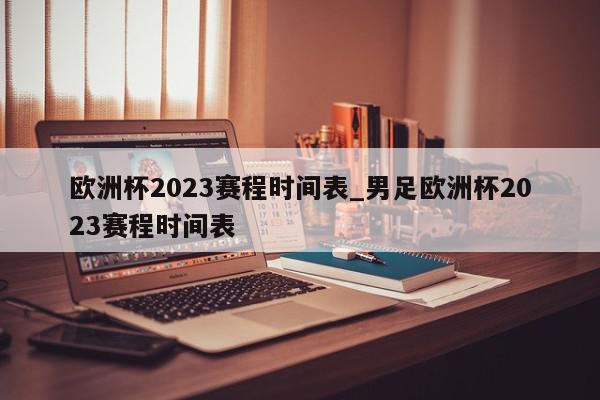 欧洲杯2023赛程时间表_男足欧洲杯2023赛程时间表