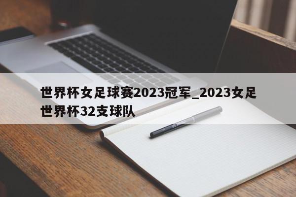 世界杯女足球赛2023冠军_2023女足世界杯32支球队