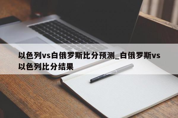 以色列vs白俄罗斯比分预测_白俄罗斯vs以色列比分结果