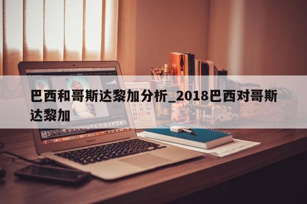 巴西和哥斯达黎加分析_2018巴西对哥斯达黎加