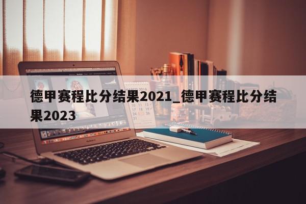 德甲赛程比分结果2021_德甲赛程比分结果2023