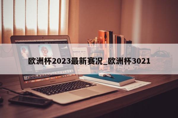 欧洲杯2023最新赛况_欧洲杯3021