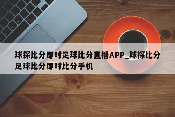 球探比分即时足球比分直播APP_球探比分足球比分即时比分手机