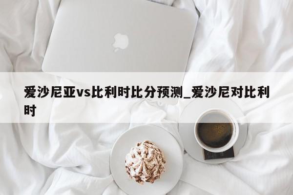 爱沙尼亚vs比利时比分预测_爱沙尼对比利时