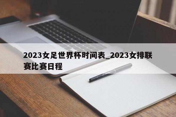 2023女足世界杯时间表_2023女排联赛比赛日程