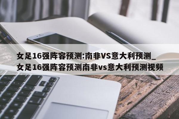 女足16强阵容预测:南非VS意大利预测_女足16强阵容预测南非vs意大利预测视频