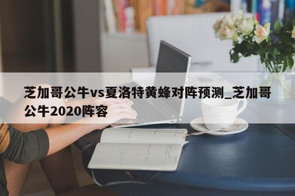 芝加哥公牛vs夏洛特黄蜂对阵预测_芝加哥公牛2020阵容