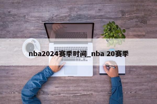 nba2024赛季时间_nba 20赛季