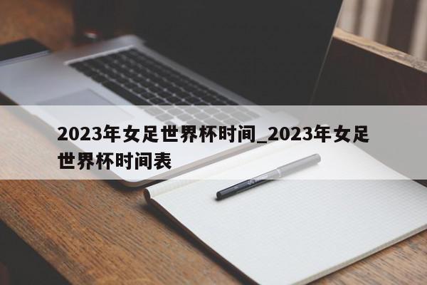 2023年女足世界杯时间_2023年女足世界杯时间表