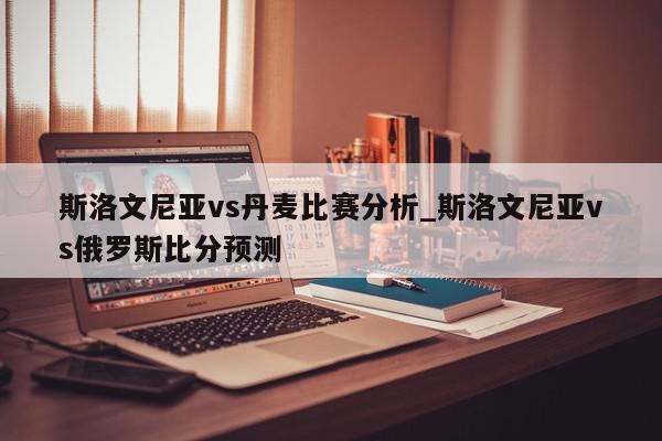 斯洛文尼亚vs丹麦比赛分析_斯洛文尼亚vs俄罗斯比分预测