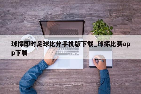 球探即时足球比分手机版下载_球探比赛app下载