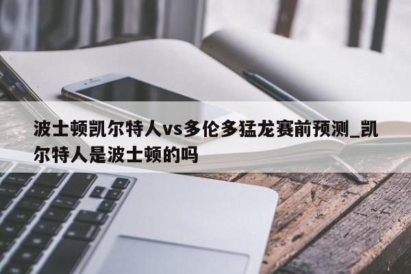 波士顿凯尔特人vs多伦多猛龙赛前预测_凯尔特人是波士顿的吗