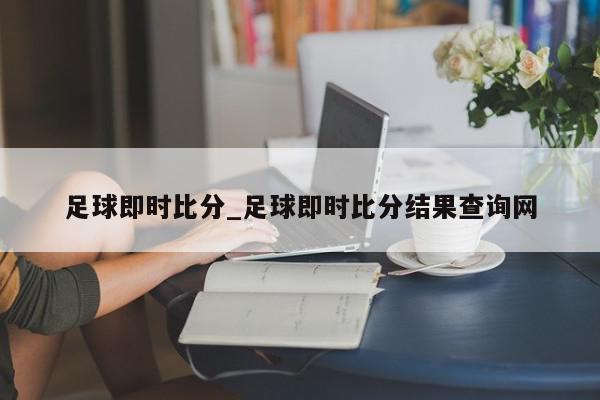 足球即时比分_足球即时比分结果查询网